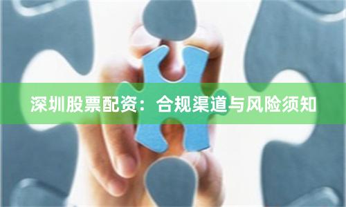 深圳股票配资:合规渠道与风险须知