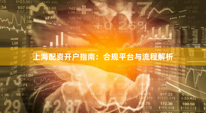 上海配资开户指南：合规平台与流程解析