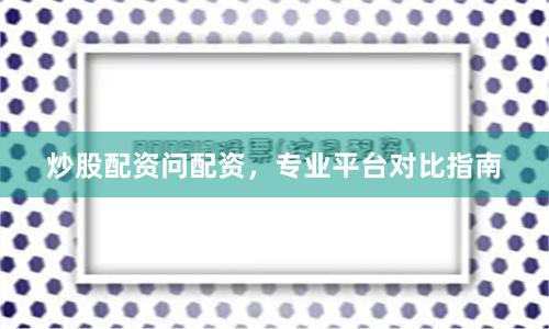 炒股配资问配资，专业平台对比指南