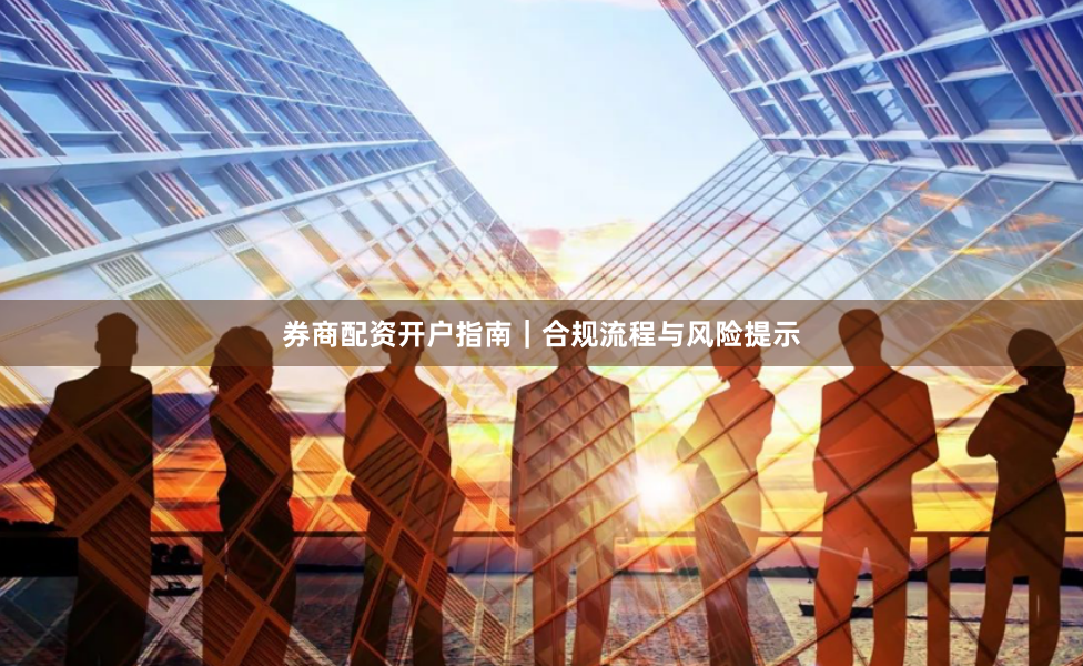 券商配资开户指南｜合规流程与风险提示