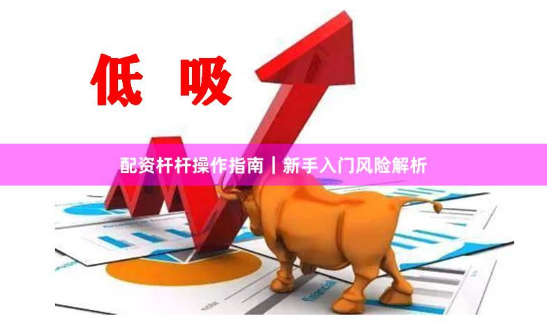 配资杆杆操作指南｜新手入门风险解析