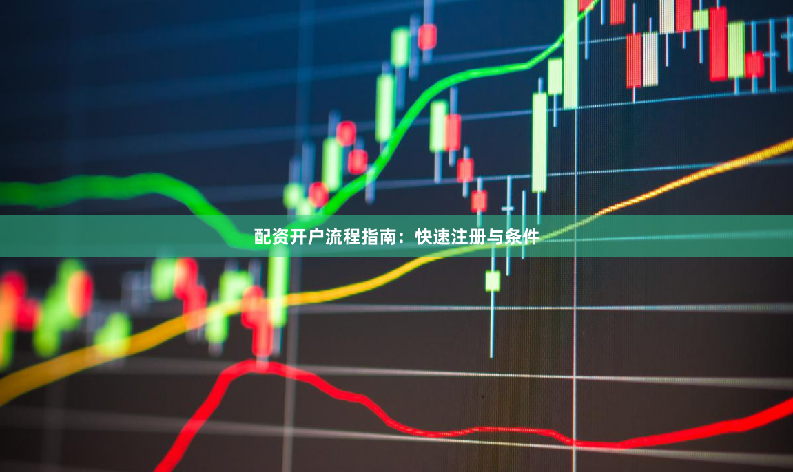 配资开户流程指南：快速注册与条件