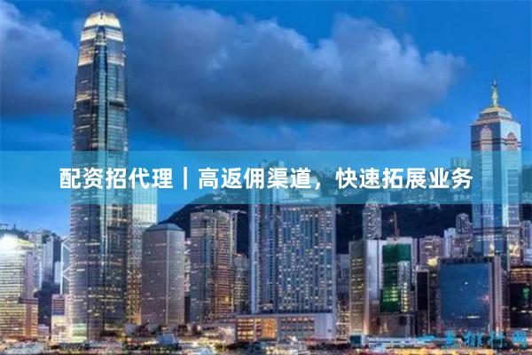 配资招代理|高返佣渠道,快速拓展业务
