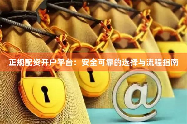 正规配资开户平台：安全可靠的选择与流程指南