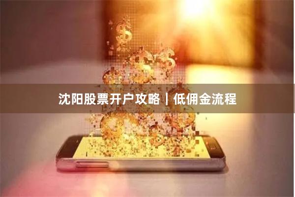 沈阳股票开户攻略｜低佣金流程