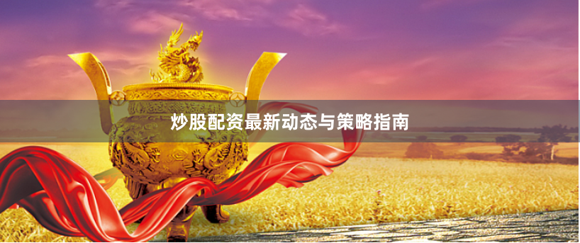 炒股配资最新动态与策略指南