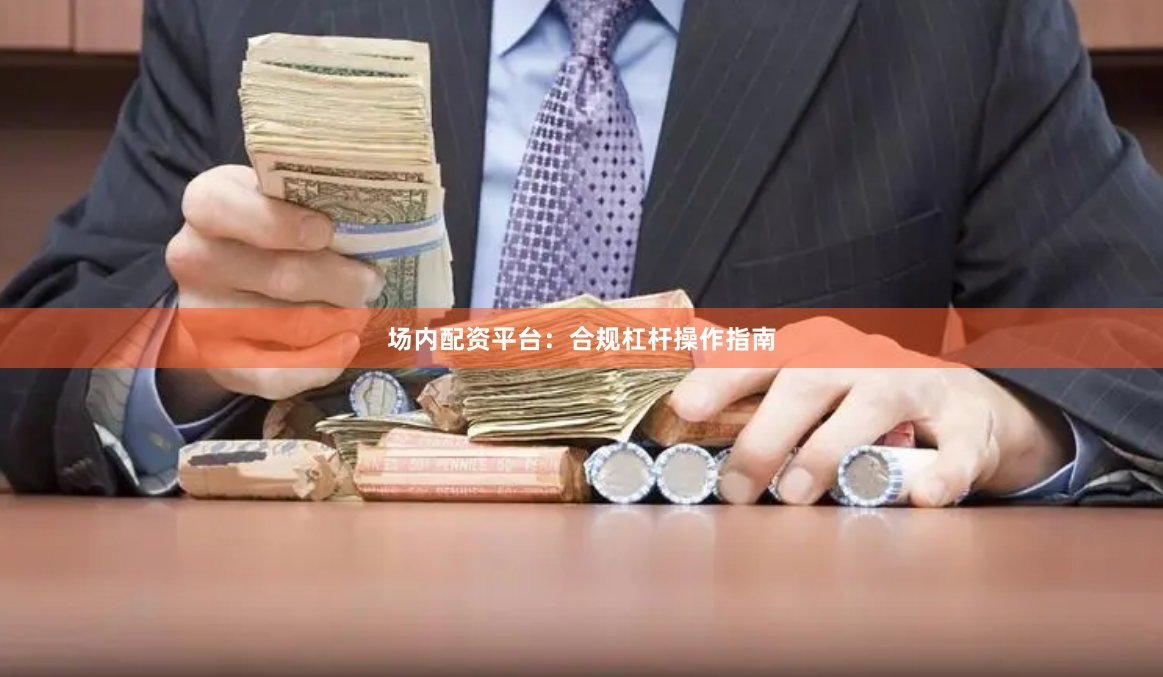 场内配资平台：合规杠杆操作指南