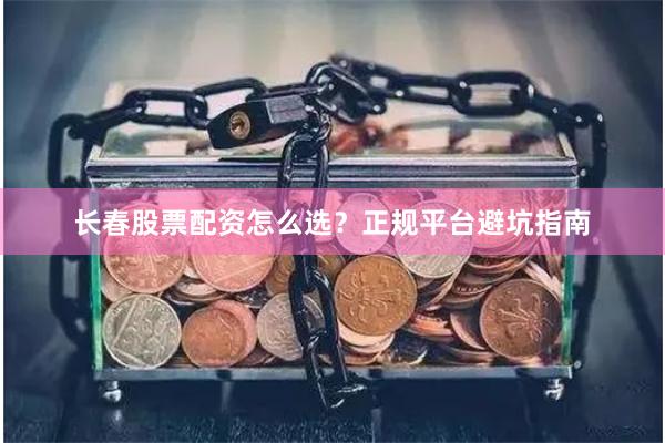 长春股票配资怎么选？正规平台避坑指南