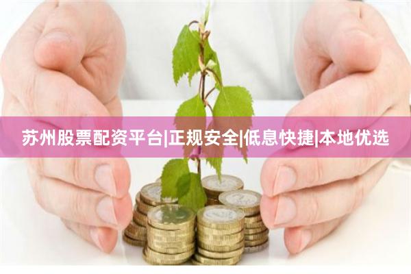 苏州股票配资平台|正规安全|低息快捷|本地优选