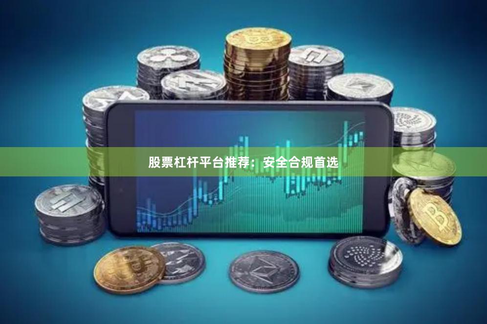 股票杠杆平台推荐：安全合规首选